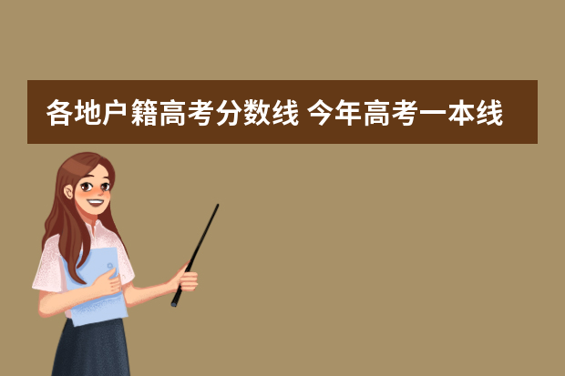 各地户籍高考分数线 今年高考一本线多少分 全国各地高考一本线分数线汇总？